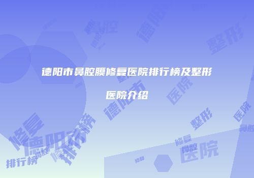 德阳市鼻腔膜修复医院排行榜及整形医院介绍