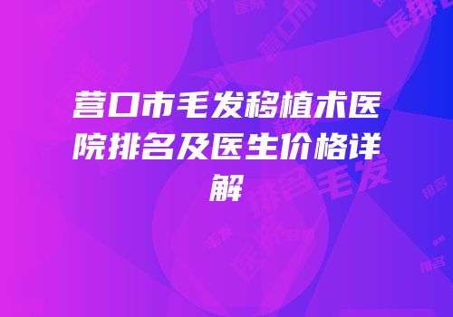 营口市毛发移植术医院排名及医生价格详解