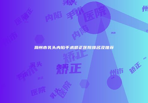 滁州市乳头内陷手术矫正医院排名及推荐