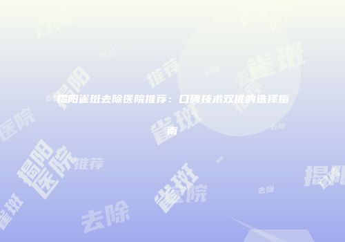 揭阳雀斑去除医院推荐：口碑技术双优的选择指南