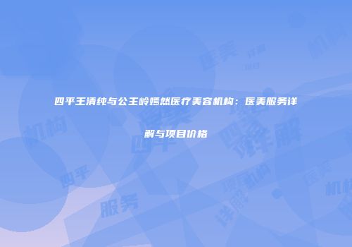 四平王清纯与公主岭嫣然医疗美容机构：医美服务详解与项目价格