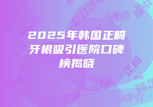 2025年韩国正畸牙根吸引医院口碑榜揭晓