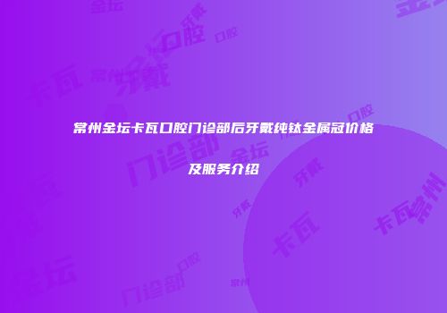 常州金坛卡瓦口腔门诊部后牙戴纯钛金属冠价格及服务介绍