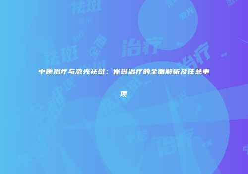 中医治疗与激光祛斑：雀斑治疗的全面解析及注意事项