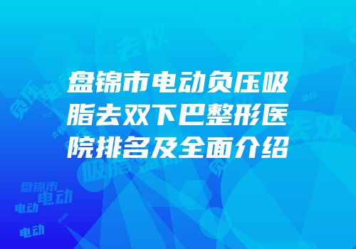 盘锦市电动负压吸脂去双下巴整形医院排名及全面介绍