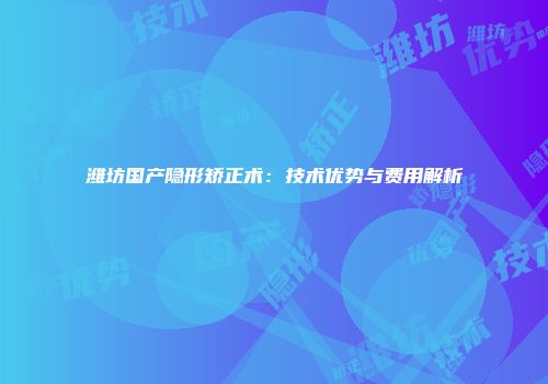 潍坊国产隐形矫正术：技术优势与费用解析