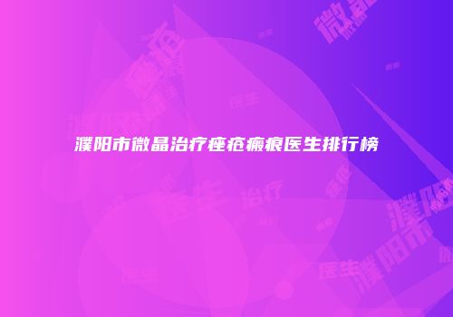 濮阳市微晶治疗痤疮瘢痕医生排行榜