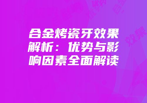 合金烤瓷牙效果解析：优势与影响因素全面解读