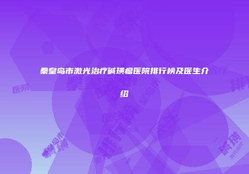 秦皇岛市激光治疗碱璜瘤医院排行榜及医生介绍