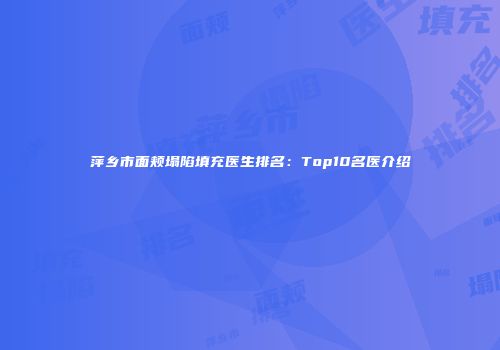 萍乡市面颊塌陷填充医生排名：Top10名医介绍