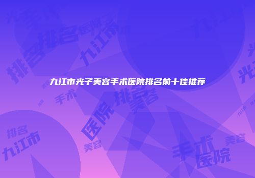 九江市光子美容手术医院排名前十佳推荐