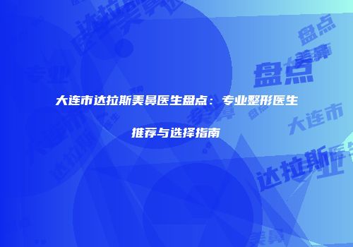 大连市达拉斯美鼻医生盘点：专业整形医生推荐与选择指南