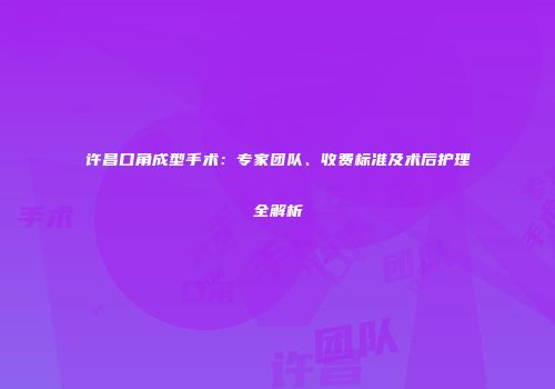 许昌口角成型手术：专家团队、收费标准及术后护理全解析