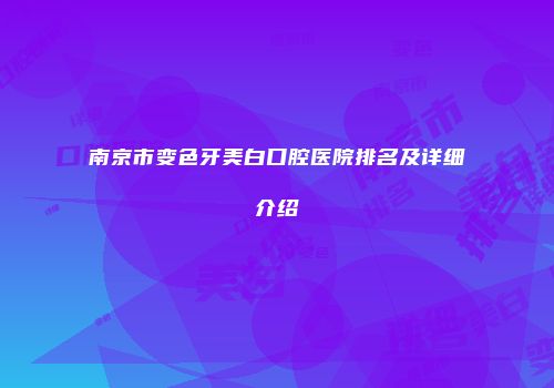 南京市变色牙美白口腔医院排名及详细介绍