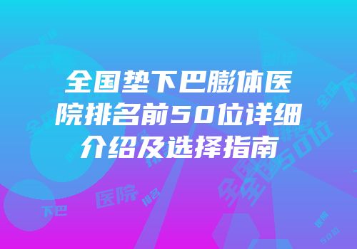 全国垫下巴膨体医院排名前50位详细介绍及选择指南