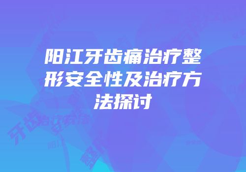 阳江牙齿痛治疗整形安全性及治疗方法探讨