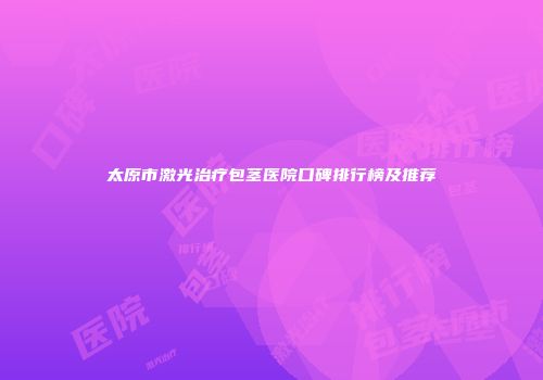 太原市激光治疗包茎医院口碑排行榜及推荐
