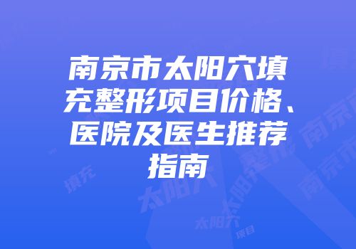 南京市太阳穴填充整形项目价格、医院及医生推荐指南