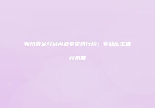 朔州市全耳朵再造专家排行榜：专业医生推荐指南