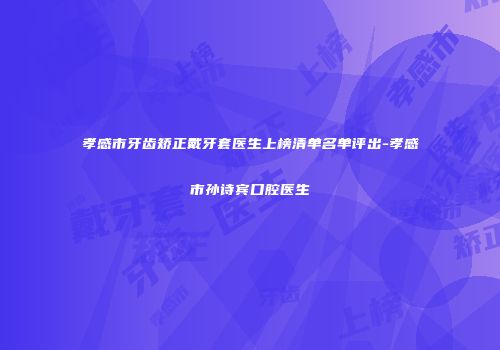 孝感市牙齿矫正戴牙套医生上榜清单名单评出-孝感市孙诗宾口腔医生
