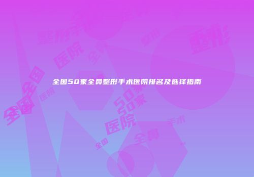 全国50家全鼻整形手术医院排名及选择指南