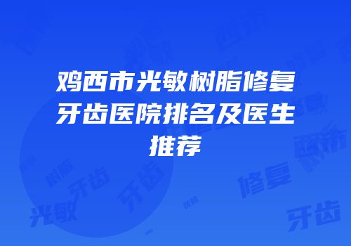 鸡西市光敏树脂修复牙齿医院排名及医生推荐