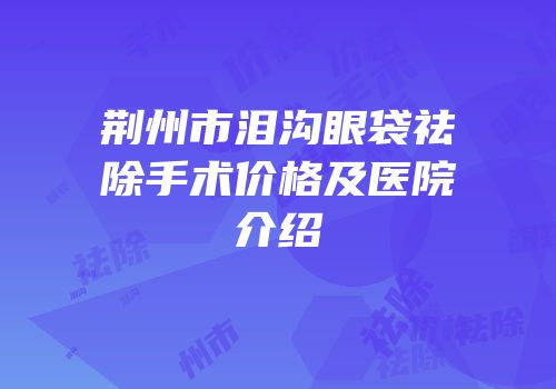 荆州市泪沟眼袋祛除手术价格及医院介绍