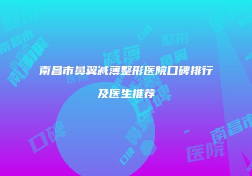 南昌市鼻翼减薄整形医院口碑排行及医生推荐