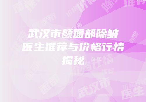 武汉市颜面部除皱医生推荐与价格行情揭秘