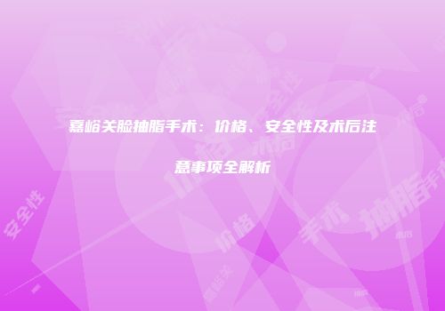 嘉峪关脸抽脂手术：价格、安全性及术后注意事项全解析