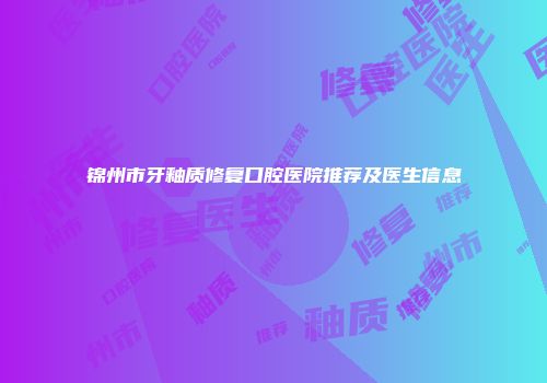 锦州市牙釉质修复口腔医院推荐及医生信息