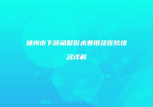 扬州市下颌角整形术费用及医院排名详解