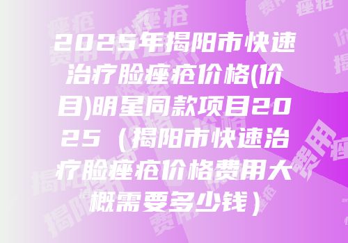 2025年揭阳市快速治疗脸痤疮价格(价目)明星同款项目2025（揭阳市快速治疗脸痤疮价格费用大概需要多少钱）
