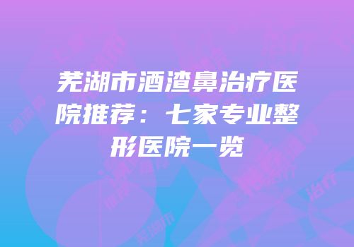 芜湖市酒渣鼻治疗医院推荐：七家专业整形医院一览