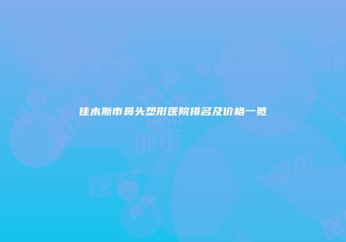佳木斯市鼻头塑形医院排名及价格一览