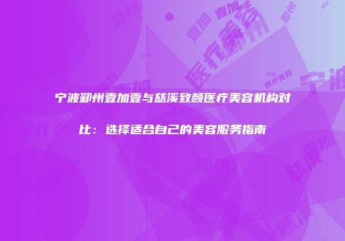 宁波鄞州壹加壹与慈溪致颜医疗美容机构对比：选择适合自己的美容服务指南