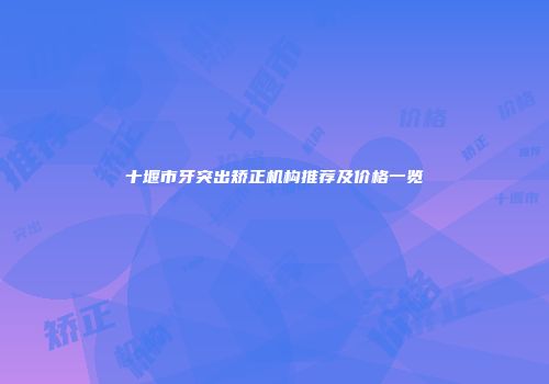 十堰市牙突出矫正机构推荐及价格一览