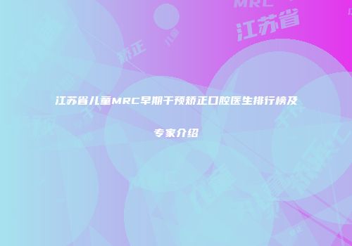 江苏省儿童MRC早期干预矫正口腔医生排行榜及专家介绍