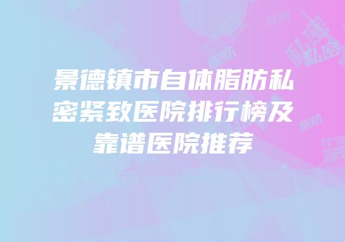 景德镇市自体脂肪私密紧致医院排行榜及靠谱医院推荐