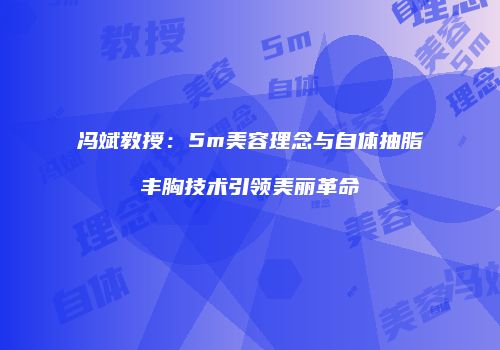 冯斌教授：5m美容理念与自体抽脂丰胸技术引领美丽革命
