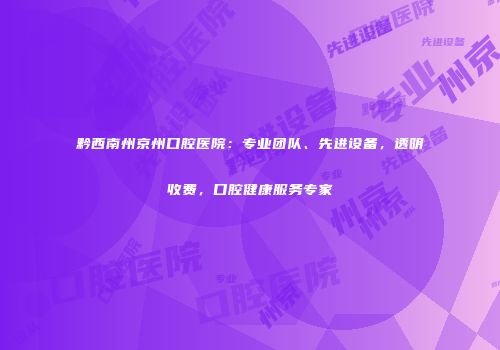 黔西南州京州口腔医院：专业团队、先进设备，透明收费，口腔健康服务专家
