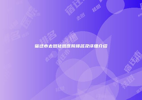 宿迁市去斑祛斑医院排名及详细介绍