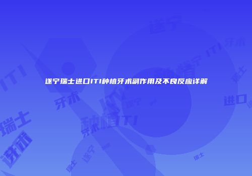 遂宁瑞士进口ITI种植牙术副作用及不良反应详解