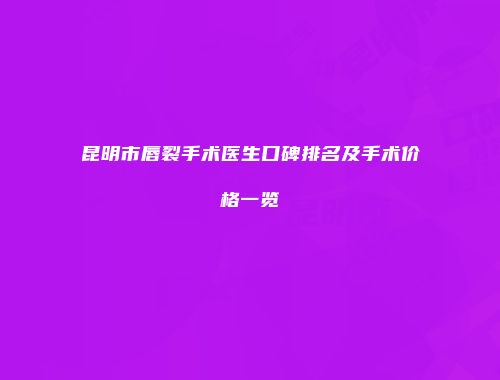 昆明市唇裂手术医生口碑排名及手术价格一览
