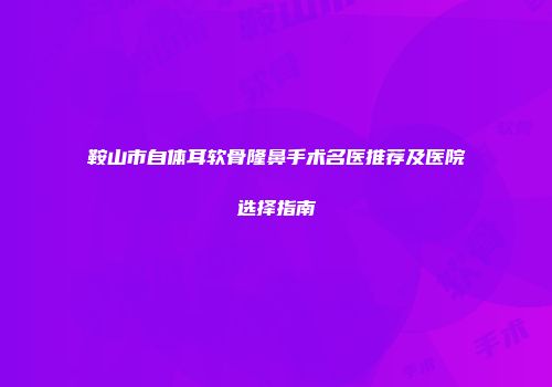 鞍山市自体耳软骨隆鼻手术名医推荐及医院选择指南