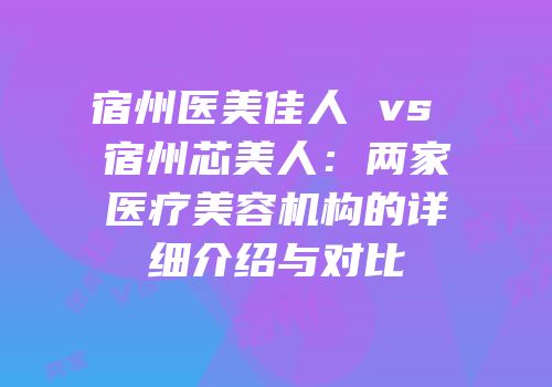 宿州医美佳人 vs 宿州芯美人：两家医疗美容机构的详细介绍与对比