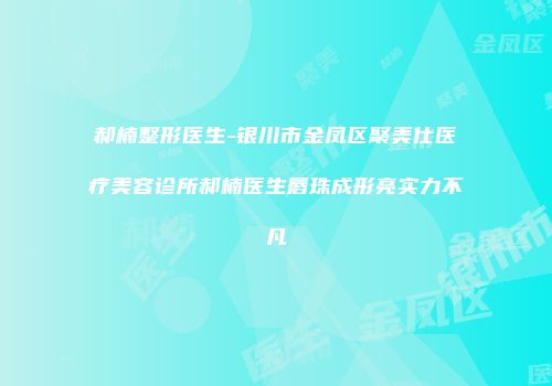 郝楠整形医生-银川市金凤区聚美仕医疗美容诊所郝楠医生唇珠成形亮实力不凡
