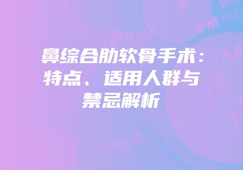 鼻综合肋软骨手术：特点、适用人群与禁忌解析