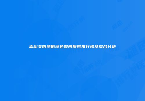 嘉峪关市漂唇褪色整形医院排行榜及综合分析