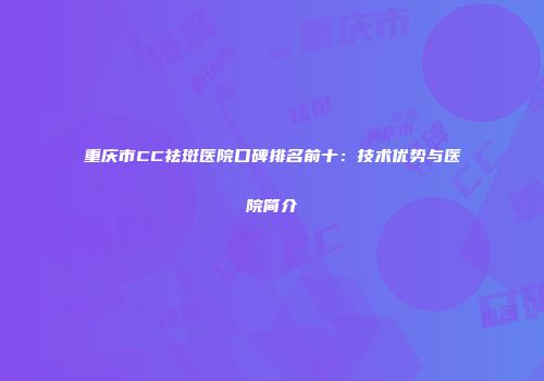 重庆市CC祛斑医院口碑排名前十：技术优势与医院简介